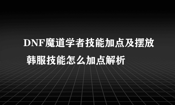 DNF魔道学者技能加点及摆放 韩服技能怎么加点解析