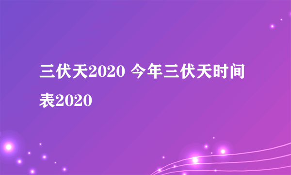 三伏天2020 今年三伏天时间表2020
