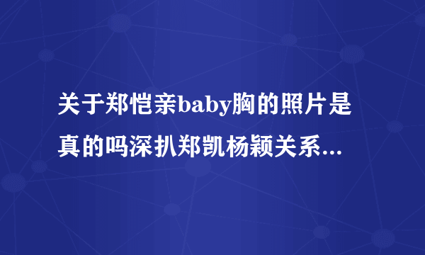 关于郑恺亲baby胸的照片是真的吗深扒郑凯杨颖关系_飞外网