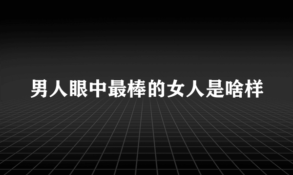 男人眼中最棒的女人是啥样