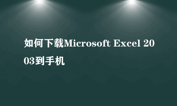 如何下载Microsoft Excel 2003到手机