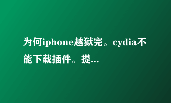 为何iphone越狱完。cydia不能下载插件。提示因所依赖的软件包未找到或存在冲突软件包,操作无
