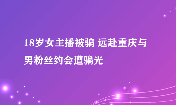 18岁女主播被骗 远赴重庆与男粉丝约会遭骗光