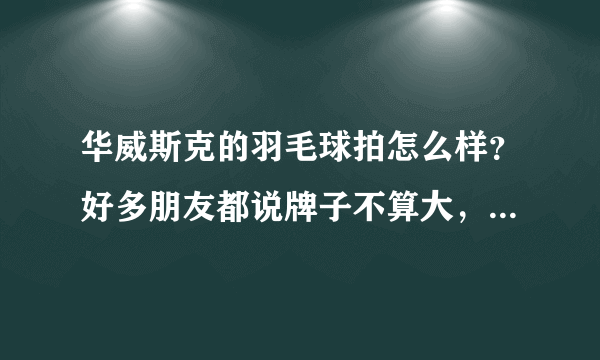 华威斯克的羽毛球拍怎么样？好多朋友都说牌子不算大，质量是很不错的，到底怎么样呢？谁买过呢？急急急！！