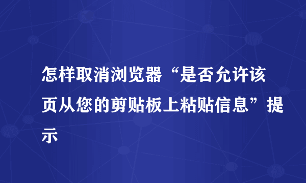 怎样取消浏览器“是否允许该页从您的剪贴板上粘贴信息”提示