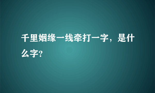 千里姻缘一线牵打一字，是什么字？