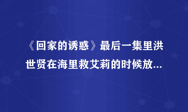 《回家的诱惑》最后一集里洪世贤在海里救艾莉的时候放的插曲歌名叫什么?