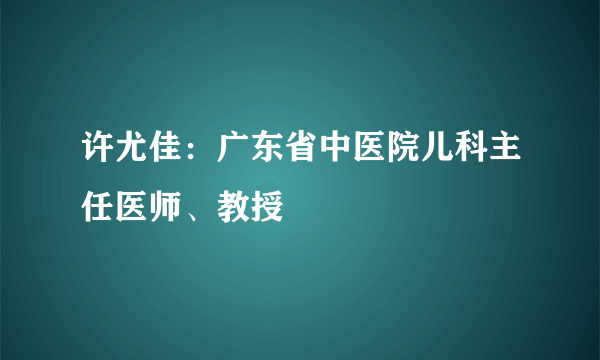 许尤佳：广东省中医院儿科主任医师、教授