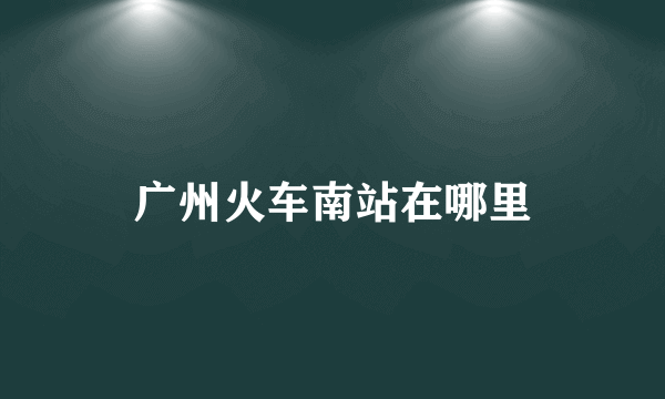 广州火车南站在哪里