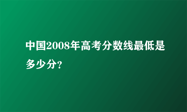 中国2008年高考分数线最低是多少分？