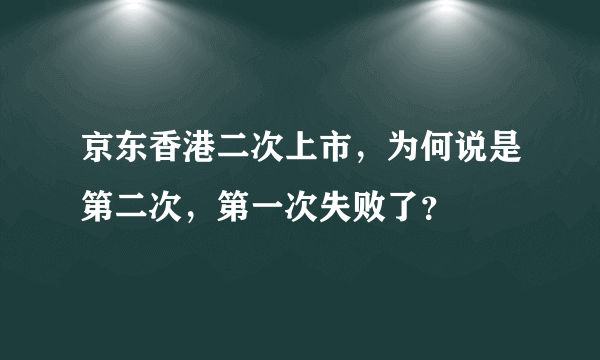 京东香港二次上市，为何说是第二次，第一次失败了？