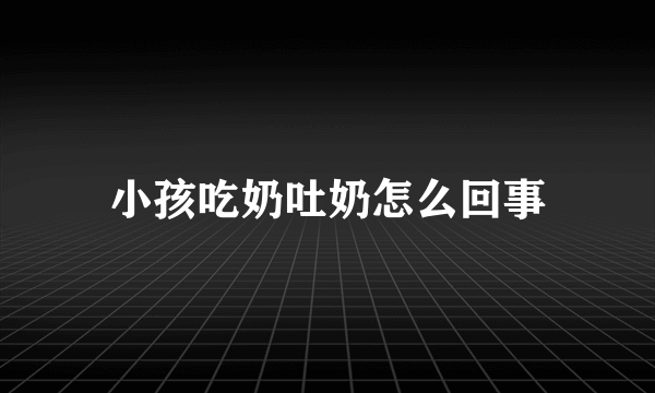 小孩吃奶吐奶怎么回事