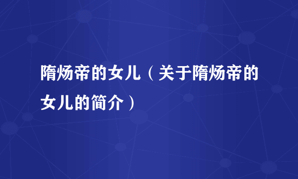 隋炀帝的女儿（关于隋炀帝的女儿的简介）