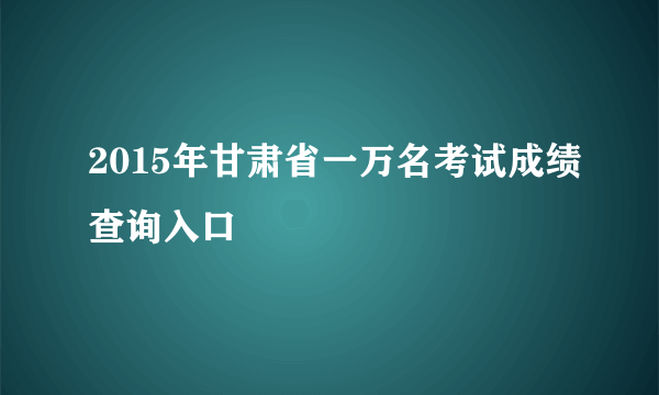 2015年甘肃省一万名考试成绩查询入口