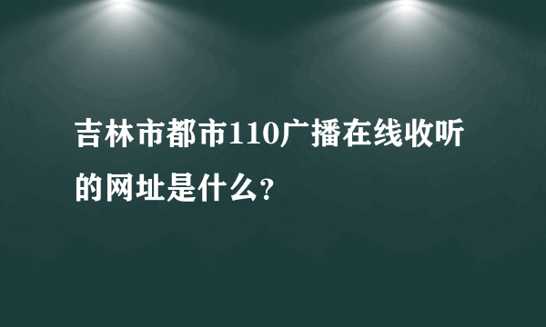吉林市都市110广播在线收听的网址是什么？