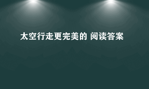 太空行走更完美的 阅读答案