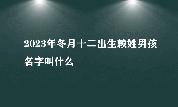 2023年冬月十二出生赖姓男孩名字叫什么
