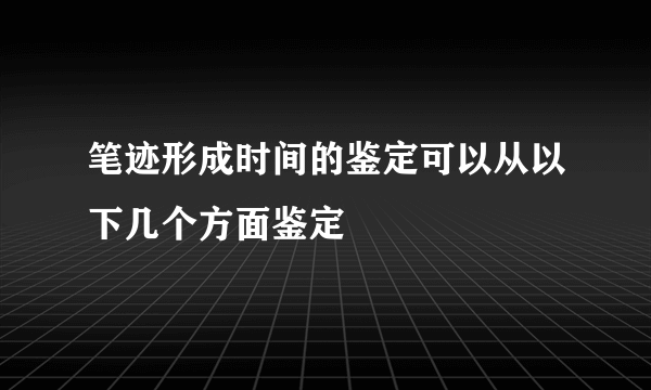 笔迹形成时间的鉴定可以从以下几个方面鉴定