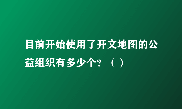 目前开始使用了开文地图的公益组织有多少个？（）