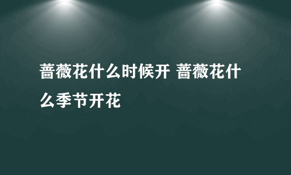 蔷薇花什么时候开 蔷薇花什么季节开花