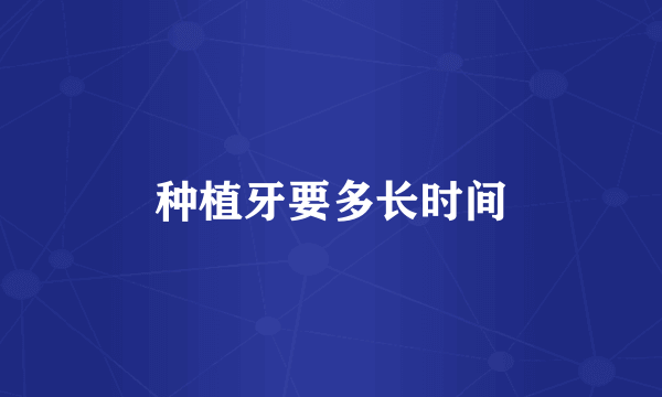 种植牙要多长时间