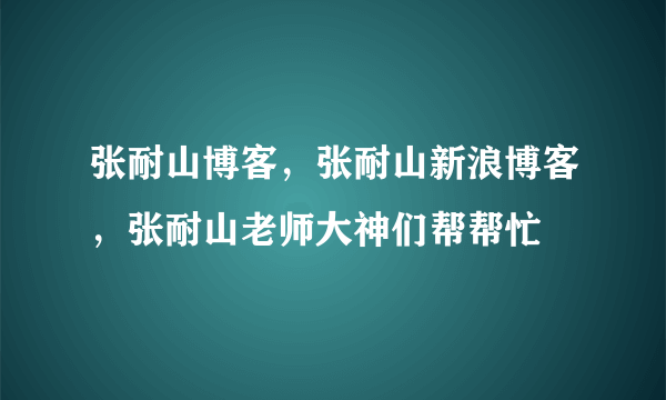 张耐山博客，张耐山新浪博客，张耐山老师大神们帮帮忙