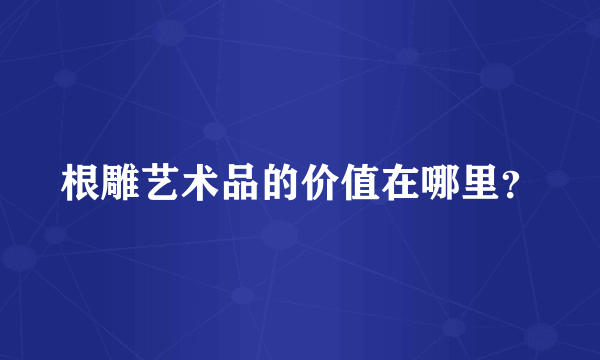 根雕艺术品的价值在哪里？