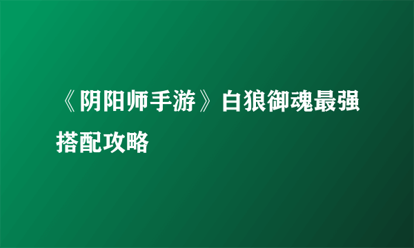 《阴阳师手游》白狼御魂最强搭配攻略