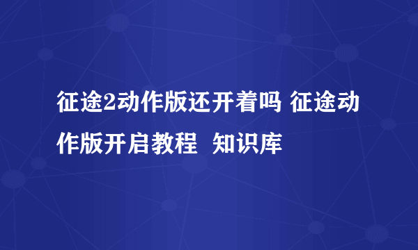 征途2动作版还开着吗 征途动作版开启教程  知识库