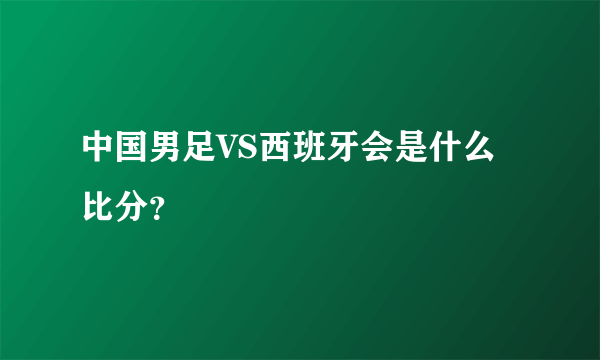 中国男足VS西班牙会是什么比分？