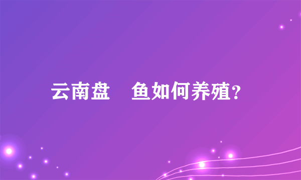 云南盘鮈鱼如何养殖？