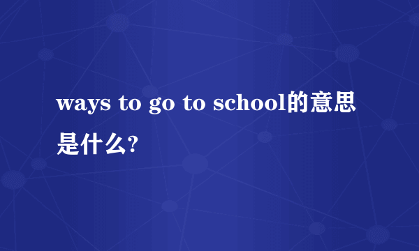 ways to go to school的意思是什么?