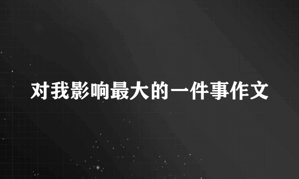 对我影响最大的一件事作文