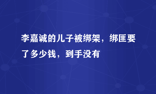 李嘉诚的儿子被绑架，绑匪要了多少钱，到手没有