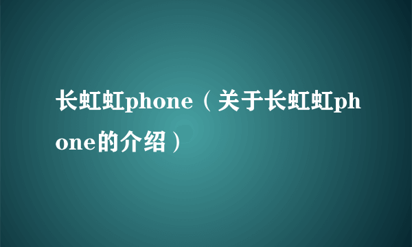 长虹虹phone（关于长虹虹phone的介绍）