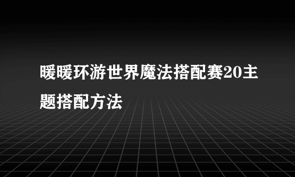 暖暖环游世界魔法搭配赛20主题搭配方法