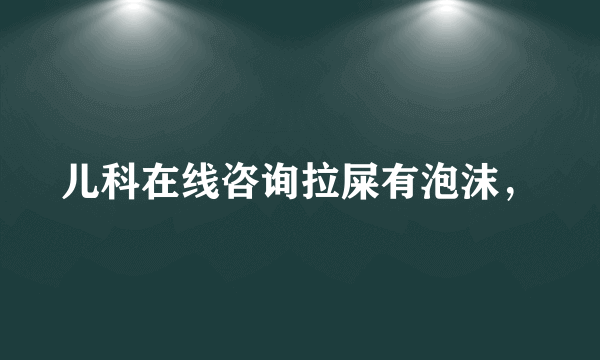 儿科在线咨询拉屎有泡沫，