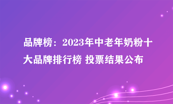 品牌榜：2023年中老年奶粉十大品牌排行榜 投票结果公布