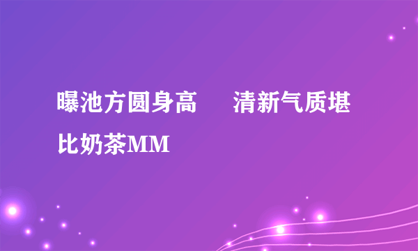 曝池方圆身高     清新气质堪比奶茶MM
