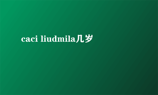 caci liudmila几岁