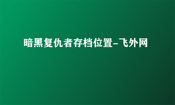 暗黑复仇者存档位置-飞外网