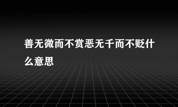 善无微而不赏恶无千而不贬什么意思