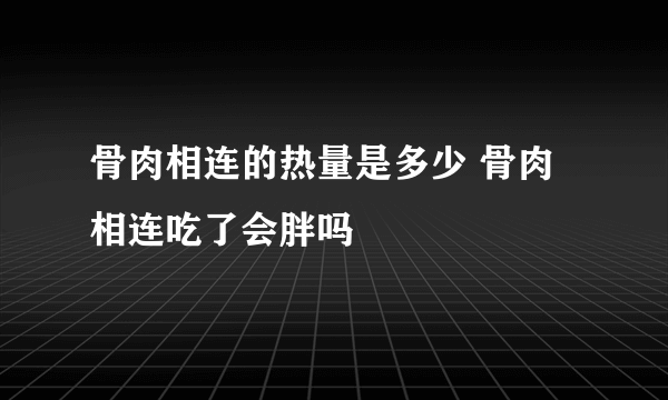 骨肉相连的热量是多少 骨肉相连吃了会胖吗