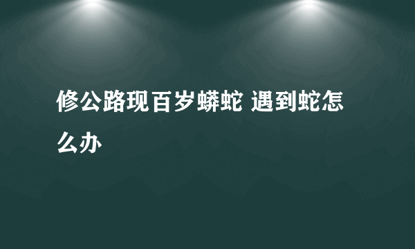 修公路现百岁蟒蛇 遇到蛇怎么办