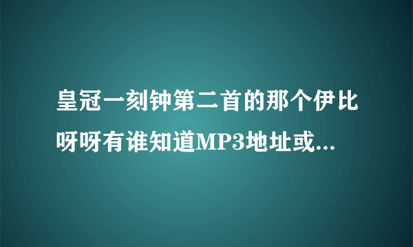 皇冠一刻钟第二首的那个伊比呀呀有谁知道MP3地址或者是wma,只要完整放空间能唱的地址，谢谢了。