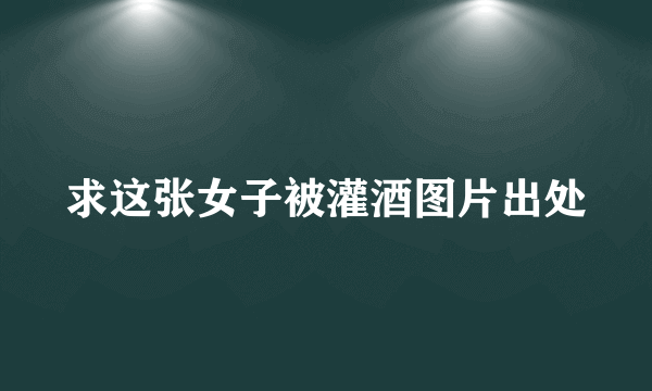 求这张女子被灌酒图片出处