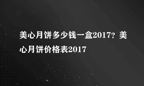 美心月饼多少钱一盒2017？美心月饼价格表2017