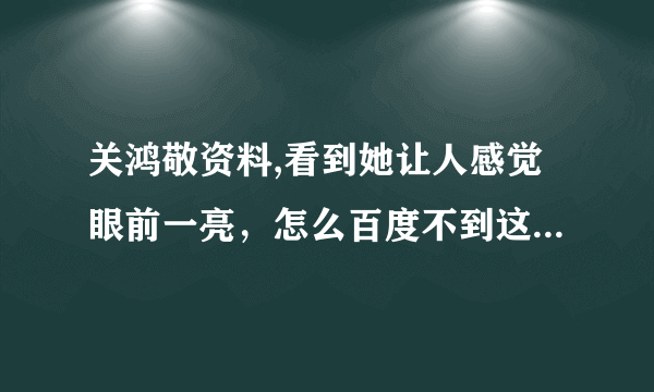 关鸿敬资料,看到她让人感觉眼前一亮，怎么百度不到这个人呢？