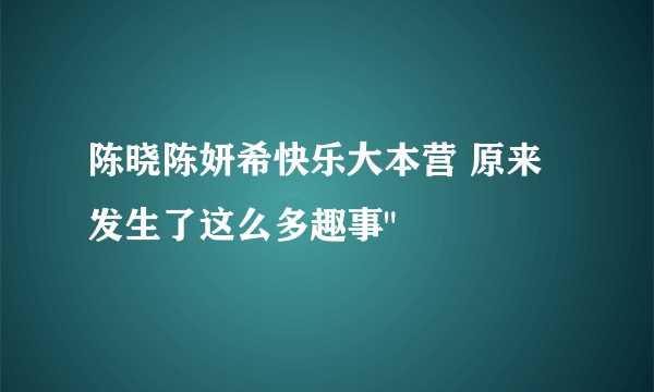 陈晓陈妍希快乐大本营 原来发生了这么多趣事