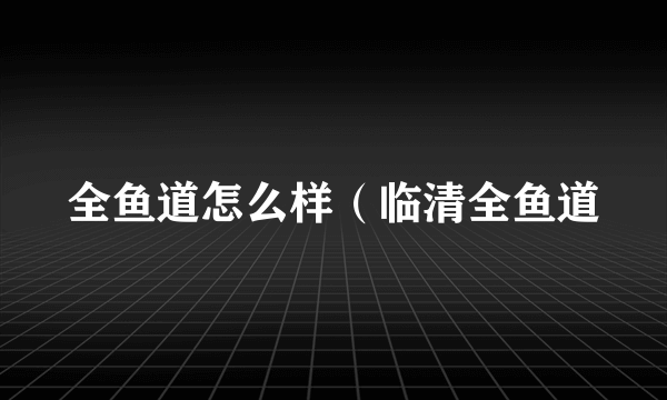 全鱼道怎么样（临清全鱼道
